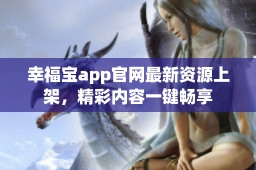 幸福宝app官网最新资源上架，精彩内容一键畅享
