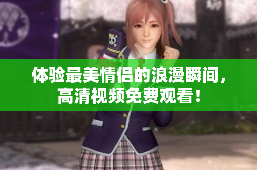 体验最美情侣的浪漫瞬间，高清视频免费观看！