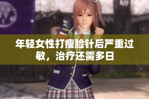 年轻女性打瘦脸针后严重过敏，治疗还需多日