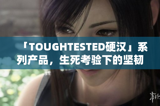 「TOUGHTESTED硬汉」系列产品，生死考验下的坚韧！