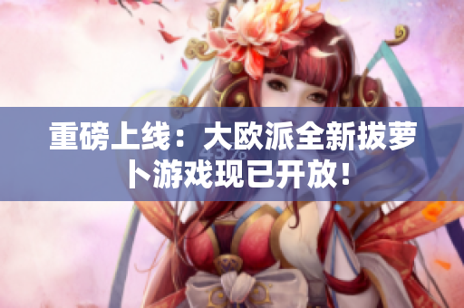 重磅上线：大欧派全新拔萝卜游戏现已开放！