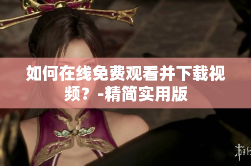 如何在线免费观看并下载视频？-精简实用版