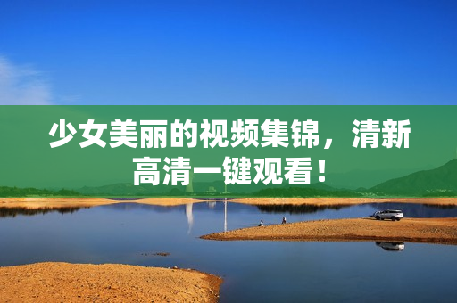 少女美丽的视频集锦，清新高清一键观看！