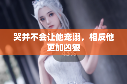 哭并不会让他宠溺，相反他更加凶狠