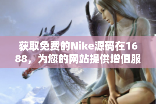 获取免费的Nike源码在1688，为您的网站提供增值服务