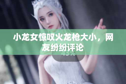 小龙女惊叹火龙枪大小，网友纷纷评论