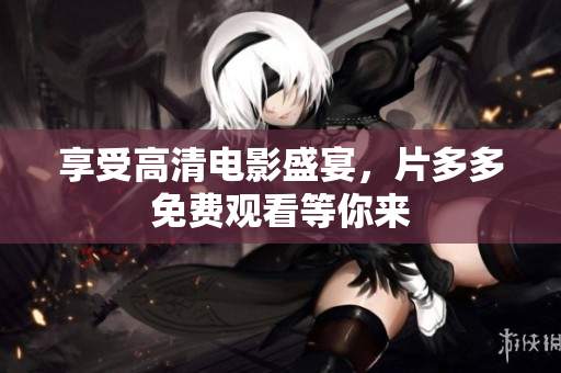 享受高清电影盛宴，片多多免费观看等你来