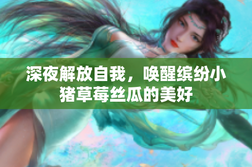 深夜解放自我，唤醒缤纷小猪草莓丝瓜的美好