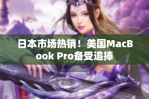 日本市场热销！美国MacBook Pro备受追捧
