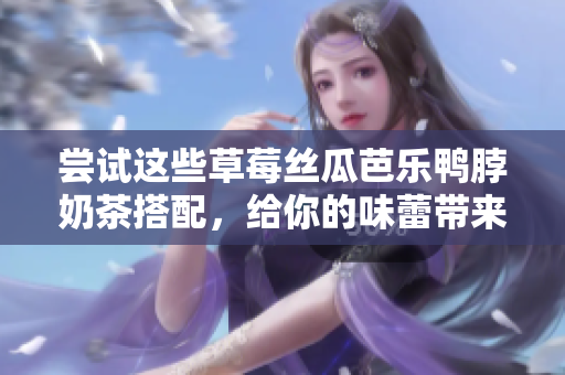 尝试这些草莓丝瓜芭乐鸭脖奶茶搭配，给你的味蕾带来新体验