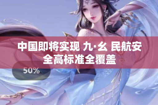 中国即将实现 九·幺 民航安全高标准全覆盖