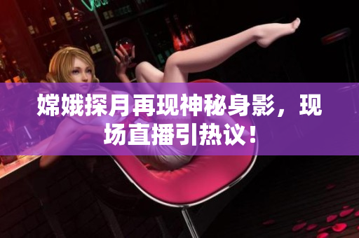 嫦娥探月再现神秘身影，现场直播引热议！