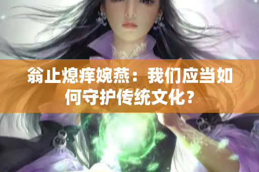 翁止熄痒婉燕：我们应当如何守护传统文化？