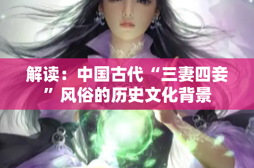解读：中国古代“三妻四妾”风俗的历史文化背景