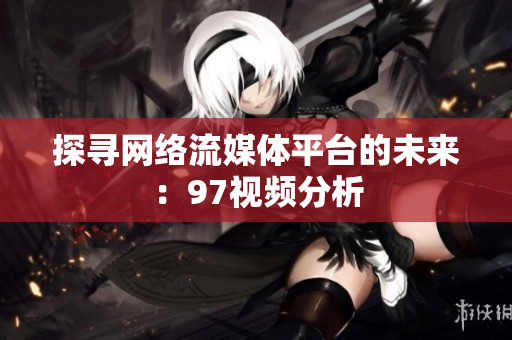 探寻网络流媒体平台的未来：97视频分析