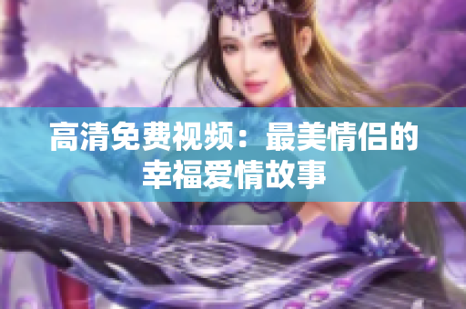高清免费视频：最美情侣的幸福爱情故事