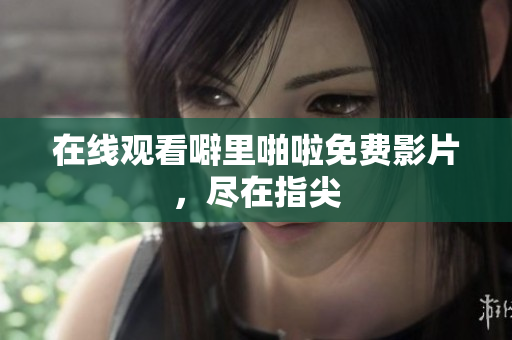 在线观看噼里啪啦免费影片，尽在指尖