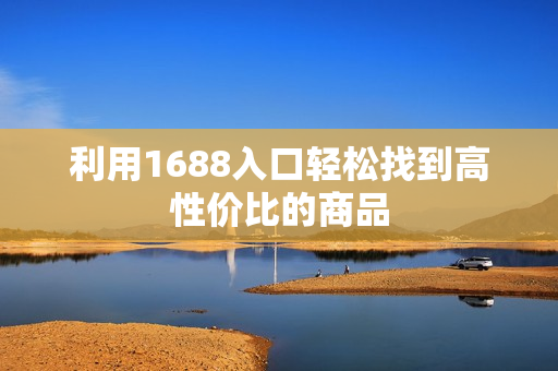 利用1688入口轻松找到高性价比的商品