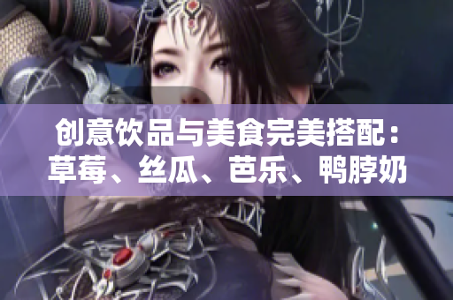 创意饮品与美食完美搭配：草莓、丝瓜、芭乐、鸭脖奶茶