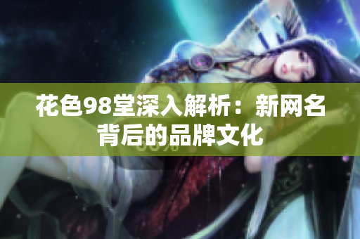 花色98堂深入解析：新网名背后的品牌文化