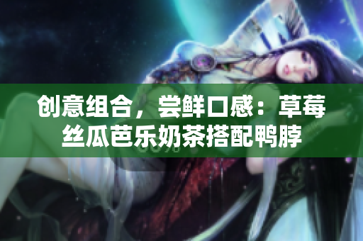创意组合，尝鲜口感：草莓丝瓜芭乐奶茶搭配鸭脖