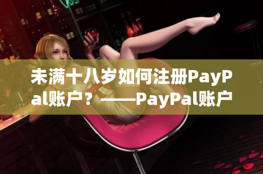未满十八岁如何注册PayPal账户？——PayPal账户注册教程