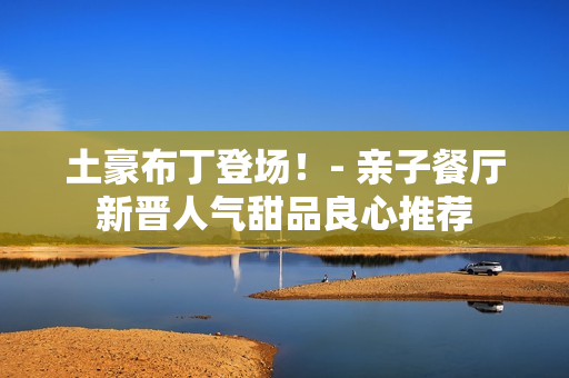 土豪布丁登场！- 亲子餐厅新晋人气甜品良心推荐