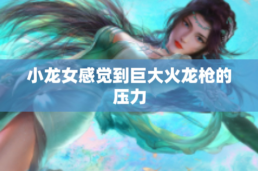 小龙女感觉到巨大火龙枪的压力
