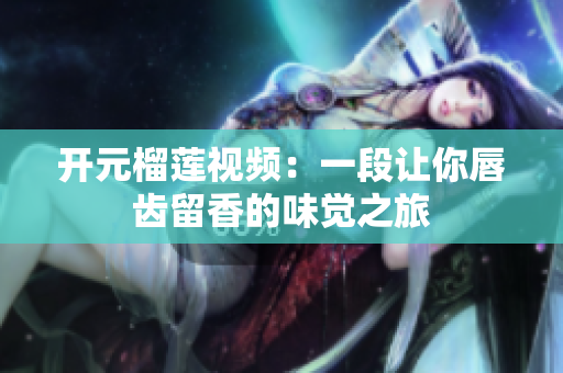 开元榴莲视频：一段让你唇齿留香的味觉之旅