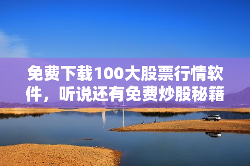 免费下载100大股票行情软件，听说还有免费炒股秘籍？