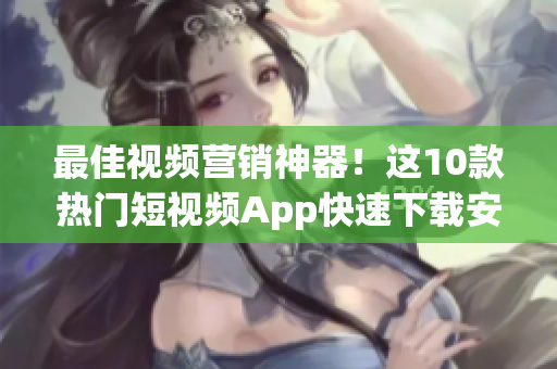 最佳视频营销神器！这10款热门短视频App快速下载安装