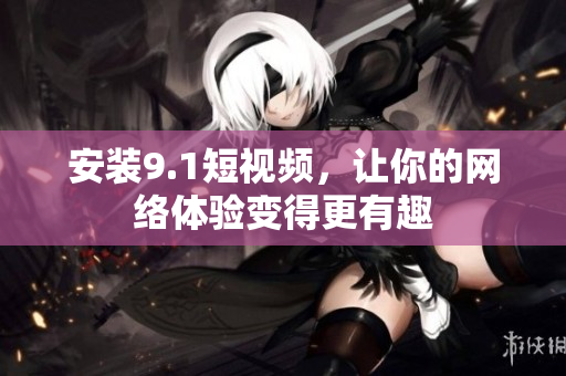 安装9.1短视频，让你的网络体验变得更有趣