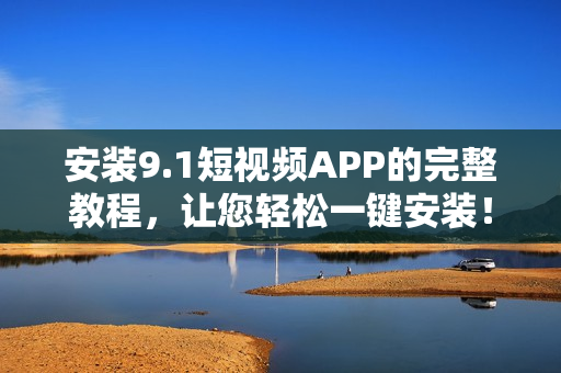 安装9.1短视频APP的完整教程，让您轻松一键安装！