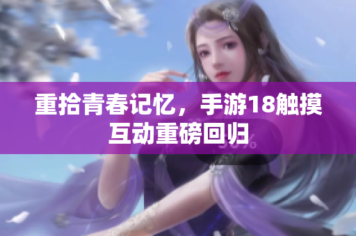 重拾青春记忆，手游18触摸互动重磅回归