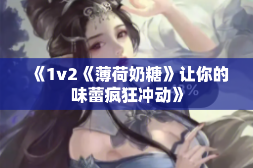 《1v2《薄荷奶糖》让你的味蕾疯狂冲动》
