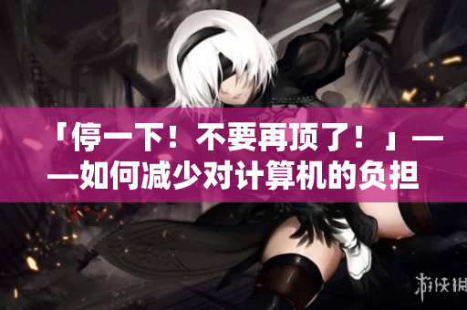 「停一下！不要再顶了！」——如何减少对计算机的负担