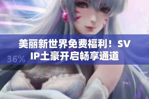 美丽新世界免费福利！SVIP土豪开启畅享通道
