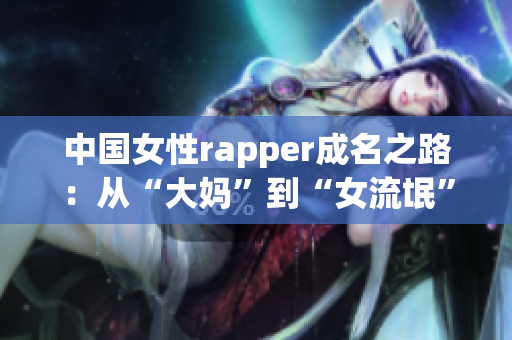 中国女性rapper成名之路：从“大妈”到“女流氓”