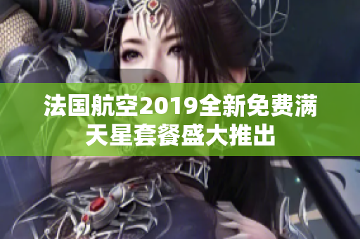 法国航空2019全新免费满天星套餐盛大推出