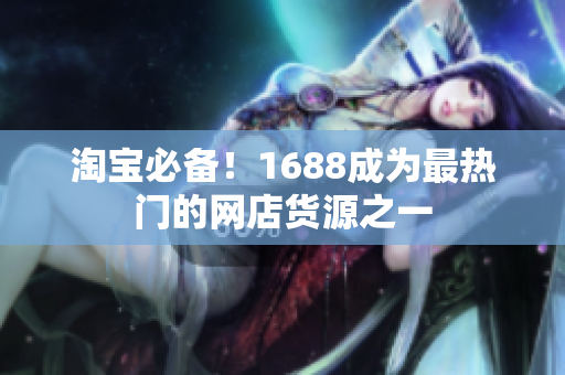 淘宝必备！1688成为最热门的网店货源之一