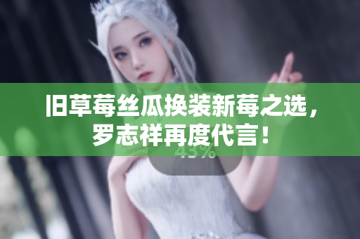 旧草莓丝瓜换装新莓之选，罗志祥再度代言！