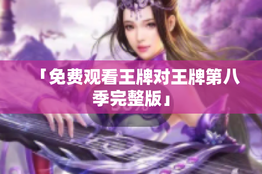 「免费观看王牌对王牌第八季完整版」