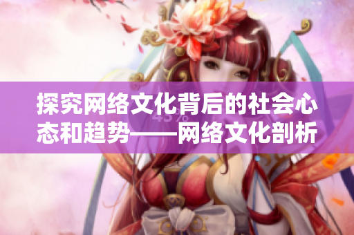探究网络文化背后的社会心态和趋势——网络文化剖析