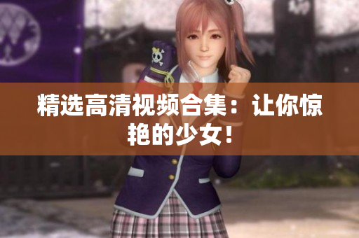 精选高清视频合集：让你惊艳的少女！