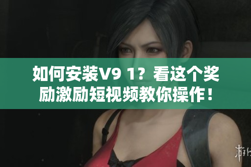 如何安装V9 1？看这个奖励激励短视频教你操作！