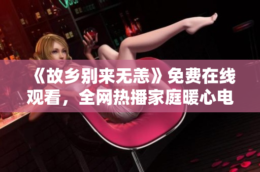 《故乡别来无恙》免费在线观看，全网热播家庭暖心电视剧