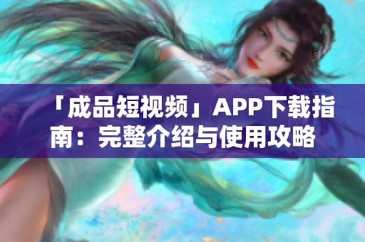 「成品短视频」APP下载指南：完整介绍与使用攻略