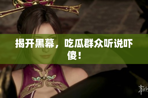 揭开黑幕，吃瓜群众听说吓傻！