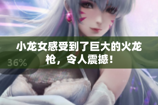 小龙女感受到了巨大的火龙枪，令人震撼！