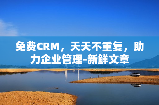 免费CRM，天天不重复，助力企业管理-新鲜文章